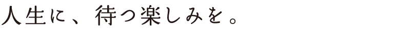 人生に、待つ楽しみを。