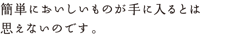 簡単においしいものが手に入るとは 思えないのです。